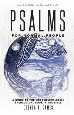 Psalms for Normal People: A Guide to the Most Relentlessly Theological Book in the Bible