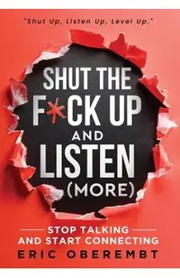 Shut the F*ck Up and Listen (More): Stop Talking and Start Connecting
