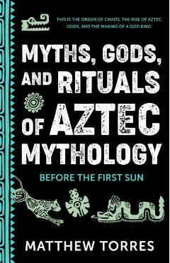 Myths, Gods, and Rituals of Aztec Mythology: Before the First Sun