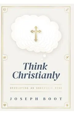 Think Christianly: Developing an Undivided Mind