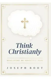 Think Christianly: Developing an Undivided Mind