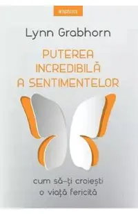 Puterea incredibila a sentimentelor. Cum sa-ti croiesti o viata fericita