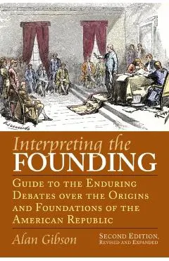 Interpreting the Founding: Guide to the Enduring Debates Over the Origins and Foundations of the American Republic?second Edition, Revised and Ex