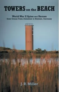 Towers on the Beach: World War II Spies and Heroes from Ocean View, Delaware to Bremen, Germany