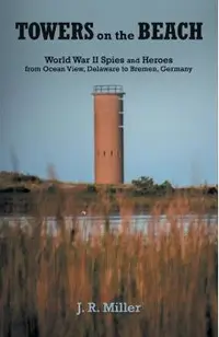 Towers on the Beach: World War II Spies and Heroes from Ocean View, Delaware to Bremen, Germany