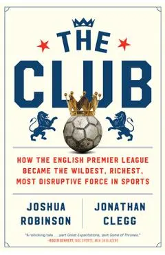 The Club: How the English Premier League Became the Wildest, Richest, Most Disruptive Force in Sports
