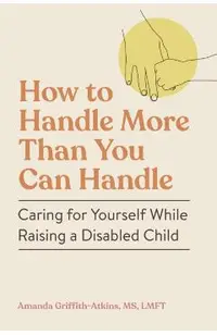 How to Handle More Than You Can Handle: Caring for Yourself While Raising a Disabled Child