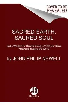 Sacred Earth, Sacred Soul: Celtic Wisdom for Reawakening to What Our Souls Know and Healing the World