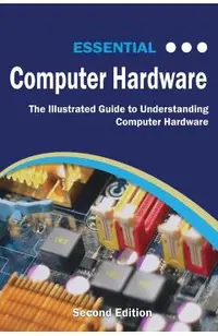 Essential Computer Hardware Second Edition: The Illustrated Guide to Understanding Computer Hardware