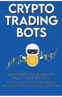Crypto Trading Bots; Auto-pilot your Crypto Wallet Investments, Cryptocurrency Trading, Staking in Bitcoin, Altcoins, Ethereum & Stablecoins: Algorith