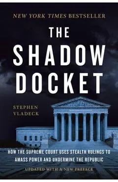 The Shadow Docket: How the Supreme Court Uses Stealth Rulings to Amass Power and Undermine the Republic