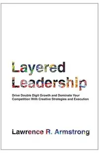 Layered Leadership: Drive Double-Digit Growth and Dominate Your Competition with Creative Strategies and Execution