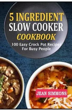 5 Ingredient Slow Cooker Cookbook: 100 Easy Crock Pot Recipes for Busy People