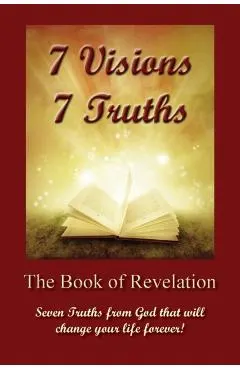 7 Visions 7 Truths: The Book of Revelation - Seven Truths from God That Will Change Your Life Forever.