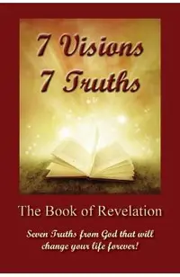 7 Visions 7 Truths: The Book of Revelation - Seven Truths from God That Will Change Your Life Forever.