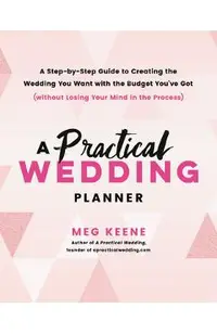 A Practical Wedding Planner: A Step-By-Step Guide to Creating the Wedding You Want with the Budget You've Got (Without Losing Your Mind in the Proc