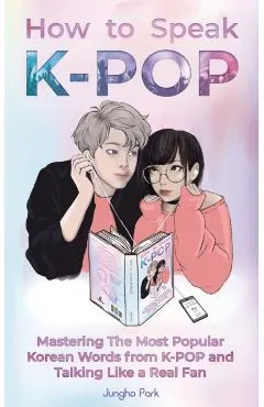 How to Speak KPOP: Mastering the Most Popular Korean Words from K-POP and Talking Like a Real Fan