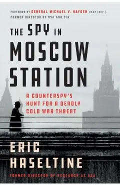 The Spy in Moscow Station: A Counterspy's Hunt for a Deadly Cold War Threat