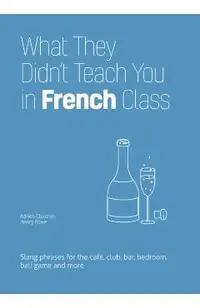 What They Didn't Teach You in French Class: Slang Phrases for the Cafe, Club, Bar, Bedroom, Ball Game and More