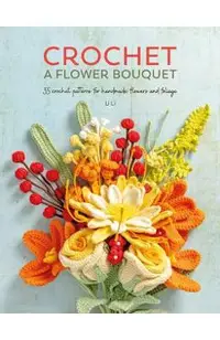 Crochet a Flower Bouquet: 35 Crochet Patterns for Handmade Flowers and Foliage
