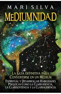 Mediumnidad: La guía definitiva para convertirse en un médium espiritual y desarrollar habilidades psíquicas como la clarividencia,