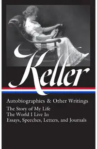 Helen Keller: Autobiographies & Other Writings (Loa #378): The Story of My Life / The World I Live in / Essays, Speeches, Letters, and Jour Nals