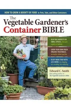 The Vegetable Gardener's Container Bible: How to Grow a Bounty of Food in Pots, Tubs, and Other Containers