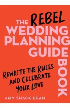 The Rebel Wedding Planning Guidebook: Rewrite the Rules and Celebrate Your Love