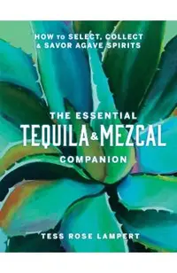 The Essential Tequila & Mezcal Companion: How to Select, Collect & Savor Agave Spirits