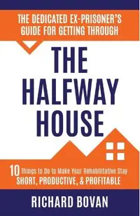 The Dedicated Ex-Prisoner's Guide for Getting Through the Halfway House: 10 Things to Do to Make Your Rehabilitative Stay Short, Productive, & Profita