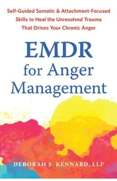 EMDR for Anger Management: Somatic and Attachment-Focused Skills to Heal the Unresolved Trauma That Drives Your Chronic Anger