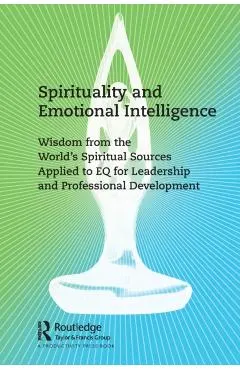 Spirituality and Emotional Intelligence: Wisdom from the World's Spiritual Sources Applied to Eq for Leadership and Professional Development