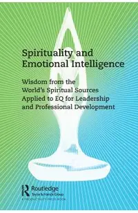 Spirituality and Emotional Intelligence: Wisdom from the World's Spiritual Sources Applied to Eq for Leadership and Professional Development