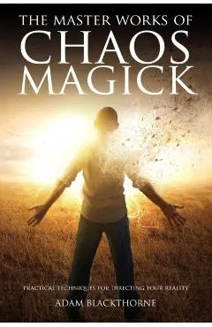 The Master Works of Chaos Magick: Practical Techniques For Directing Your Reality