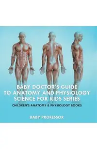 Baby Doctor's Guide To Anatomy and Physiology: Science for Kids Series
