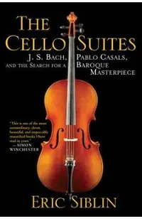 The Cello Suites: J. S. Bach, Pablo Casals, and the Search for a Baroque Masterpiece