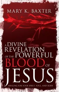 Divine Revelation of the Powerful Blood of Jesus: Healing for Your Spirit, Soul, and Body