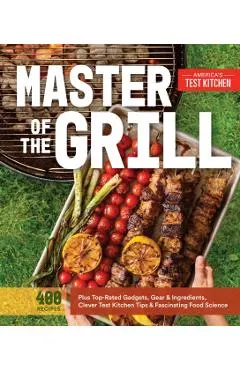 Master of the Grill: Foolproof Recipes, Top-Rated Gadgets, Gear, & Ingredients Plus Clever Test Kitchen Tips & Fascinating Food Science