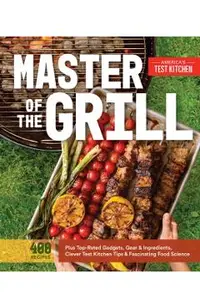 Master of the Grill: Foolproof Recipes, Top-Rated Gadgets, Gear, & Ingredients Plus Clever Test Kitchen Tips & Fascinating Food Science