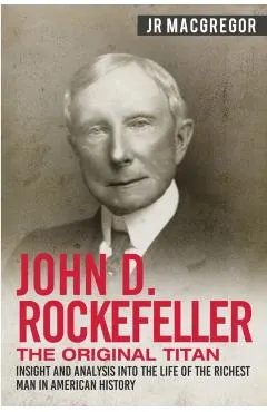 John D. Rockefeller - The Original Titan: Insight and Analysis into the Life of the Richest Man in American History