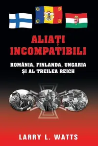Aliaţi incompatibili. România, Finlanda, Ungaria şi al Treilea Reich - Hardcover - Larry L. Watts