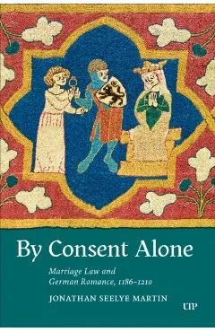 By Consent Alone: Marriage Law and German Romance, 1186-1210