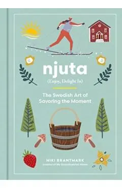 Njuta: Enjoy, Delight In: The Swedish Art of Savoring the Moment