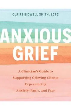 Anxious Grief: A Clinician's Guide to Supporting Grieving Clients Experiencing Anxiety, Panic, and Fear