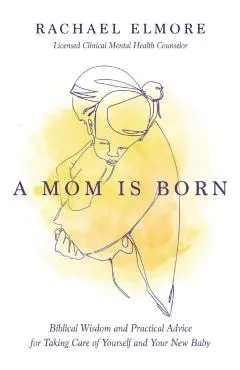 A Mom Is Born: Biblical Wisdom and Practical Advice for Taking Care of Yourself and Your New Baby