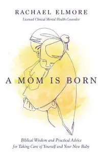 A Mom Is Born: Biblical Wisdom and Practical Advice for Taking Care of Yourself and Your New Baby