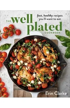 The Well Plated Cookbook: Fast, Healthy Recipes You'll Want to Eat