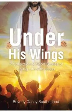 Under His Wings: A Collection of Short Stories of Living Life with Jesus