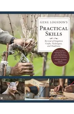 Gene Logsdon's Practical Skills: A Revival of Forgotten Crafts, Techniques, and Traditions
