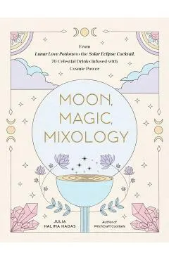 Moon, Magic, Mixology: From Lunar Love Spell Sangria to the Solar Eclipse Sour, 70 Celestial Drinks Infused with Cosmic Power